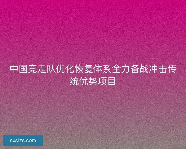 中国竞走队优化恢复体系全力备战冲击传统优势项目