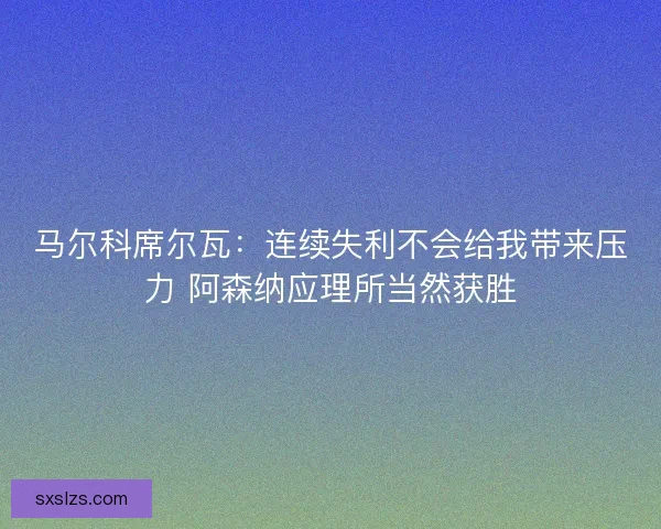 马尔科席尔瓦：连续失利不会给我带来压力 阿森纳应理所当然获胜
