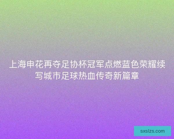 上海申花再夺足协杯冠军点燃蓝色荣耀续写城市足球热血传奇新篇章