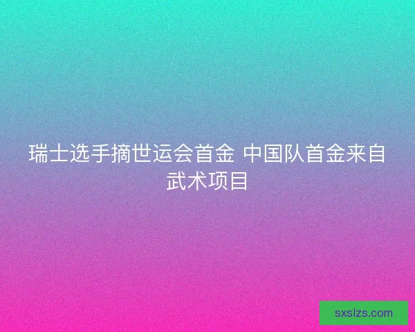瑞士选手摘世运会首金 中国队首金来自武术项目