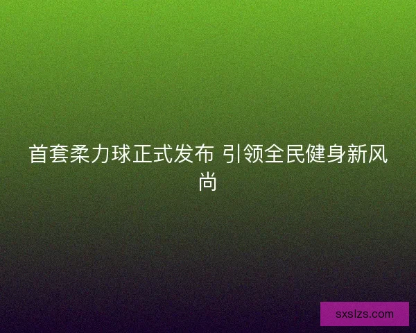 首套柔力球正式发布 引领全民健身新风尚