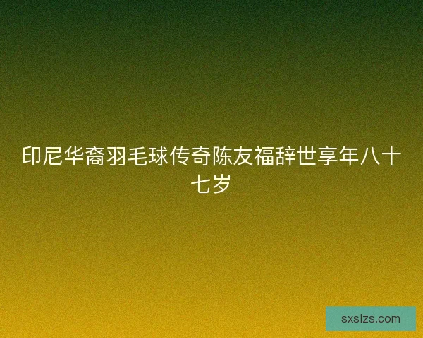 印尼华裔羽毛球传奇陈友福辞世享年八十七岁