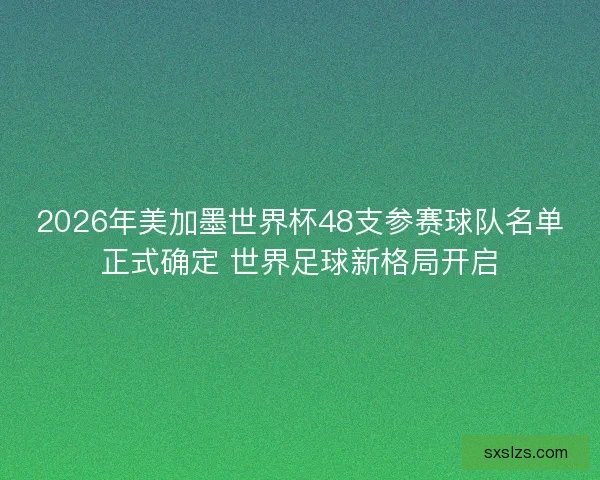 2026年美加墨世界杯48支参赛球队名单正式确定 世界足球新格局开启