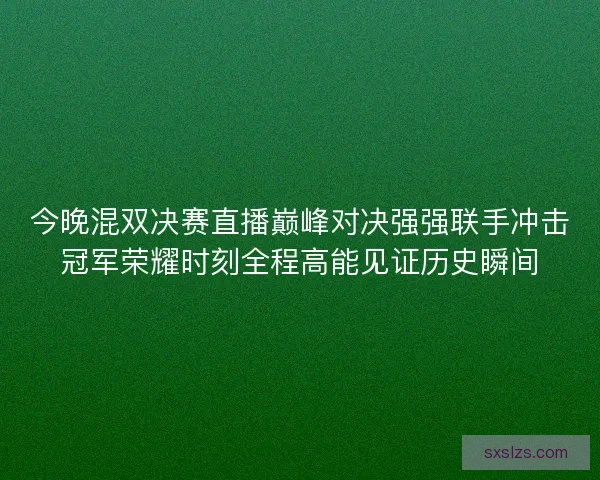 今晚混双决赛直播巅峰对决强强联手冲击冠军荣耀时刻全程高能见证历史瞬间