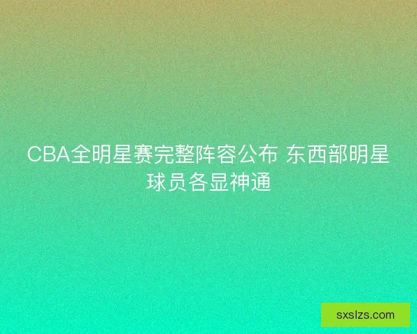 CBA全明星赛完整阵容公布 东西部明星球员各显神通